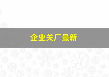 企业关厂最新