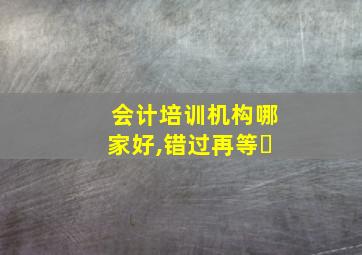 会计培训机构哪家好,错过再等�