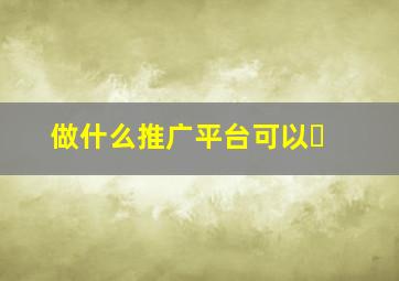 做什么推广平台可以�