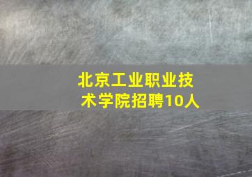 北京工业职业技术学院招聘10人