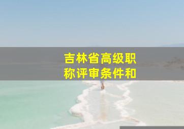 吉林省高级职称评审条件和