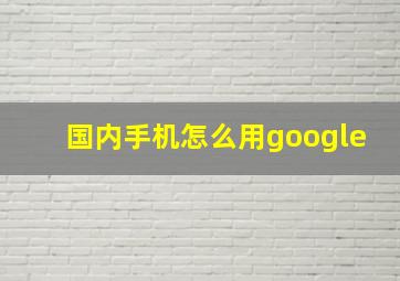 国内手机怎么用google
