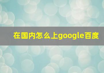 在国内怎么上google百度