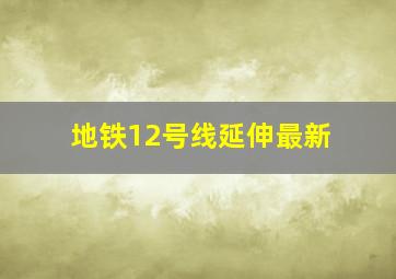 地铁12号线延伸最新