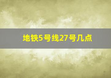 地铁5号线27号几点