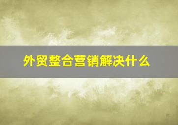 外贸整合营销解决什么