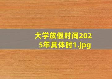大学放假时间2025年具体时
