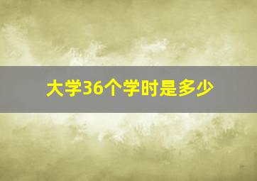 大学36个学时是多少