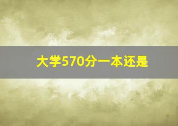大学570分一本还是
