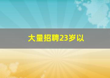 大量招聘23岁以