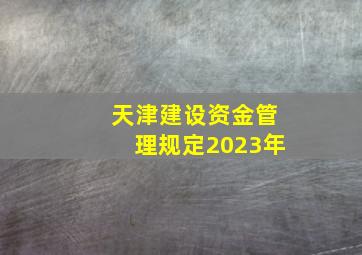 天津建设资金管理规定2023年