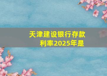 天津建设银行存款利率2025年是