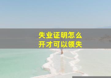 失业证明怎么开才可以领失