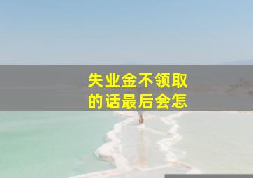 失业金不领取的话最后会怎