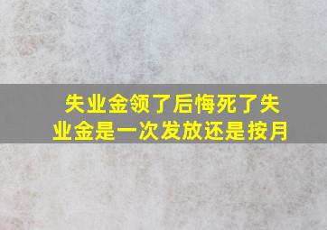 失业金领了后悔死了失业金是一次发放还是按月