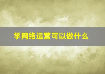 学网络运营可以做什么