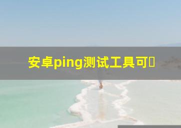 安卓ping测试工具可�