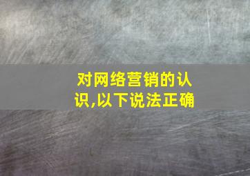 对网络营销的认识,以下说法正确