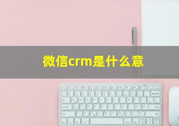 微信crm是什么意