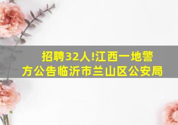 招聘32人!江西一地警方公告临沂市兰山区公安局