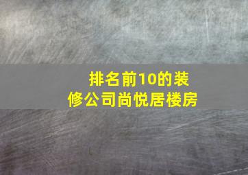 排名前10的装修公司尚悦居楼房