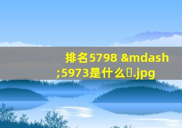 排名5798 —5973是什么�