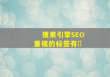 搜索引擎SEO重视的标签有�