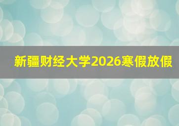 新疆财经大学2026寒假放假