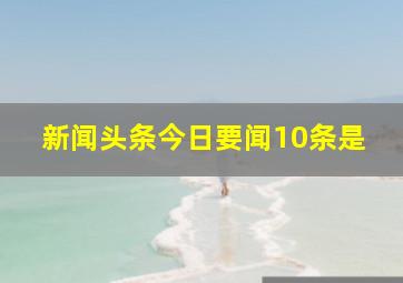 新闻头条今日要闻10条是