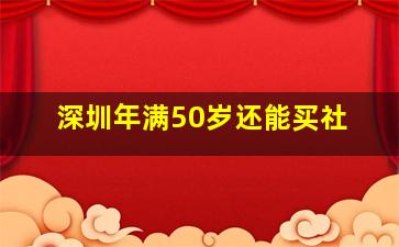深圳年满50岁还能买社