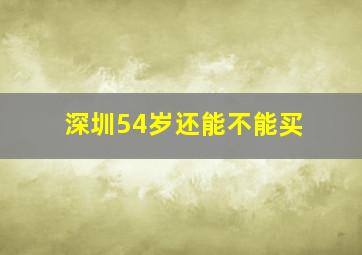 深圳54岁还能不能买