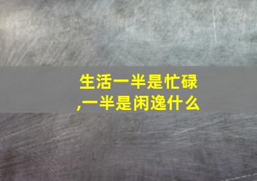 生活一半是忙碌,一半是闲逸什么