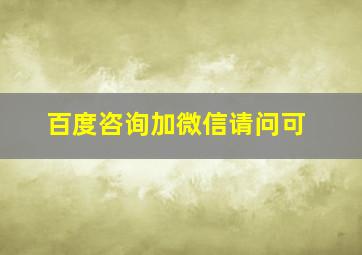 百度咨询加微信请问可