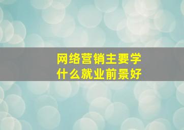 网络营销主要学什么就业前景好