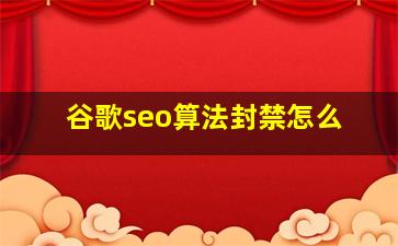 谷歌seo算法封禁怎么