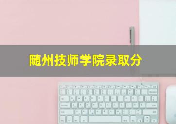 随州技师学院录取分