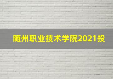 随州职业技术学院2021投