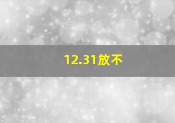 12.31放不