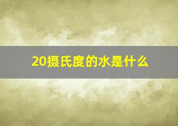 20摄氏度的水是什么