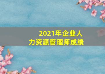 2021年企业人力资源管理师成绩