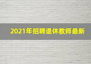 2021年招聘退休教师最新