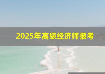 2025年高级经济师报考