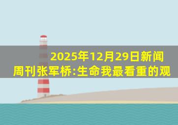 2025年12月29日新闻周刊张军桥:生命我最看重的观