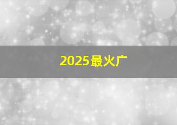 2025最火广