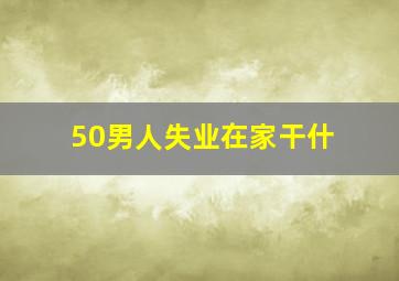 50男人失业在家干什