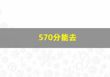 570分能去