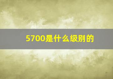 5700是什么级别的