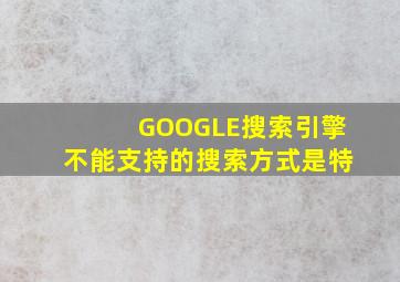 GOOGLE搜索引擎不能支持的搜索方式是特