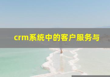 crm系统中的客户服务与