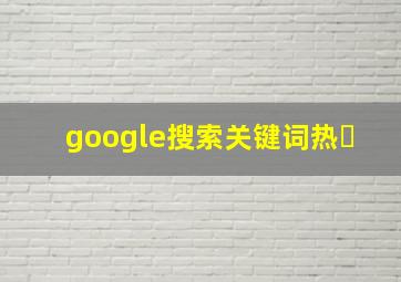 google搜索关键词热�